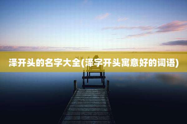 泽开头的名字大全(泽字开头寓意好的词语)