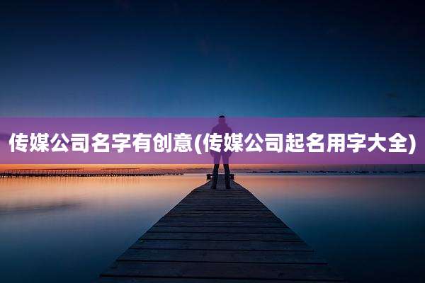 传媒公司名字有创意(传媒公司起名用字大全)