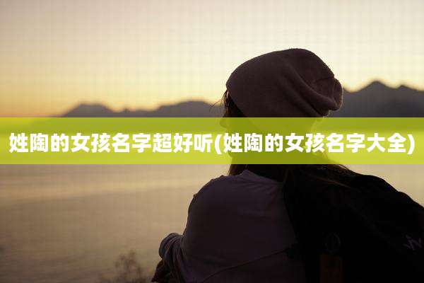 姓陶的女孩名字超好听(姓陶的女孩名字大全)