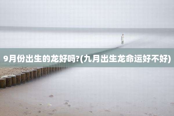 9月份出生的龙好吗?(九月出生龙命运好不好)