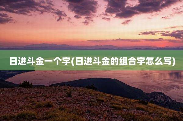 日进斗金一个字(日进斗金的组合字怎么写)