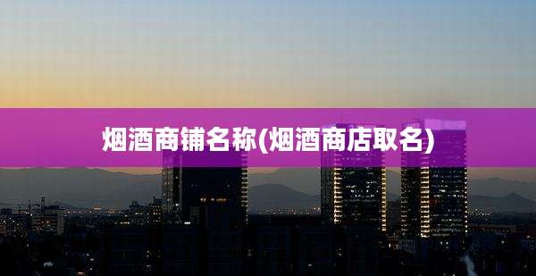 烟酒商铺名称(烟酒商店取名)