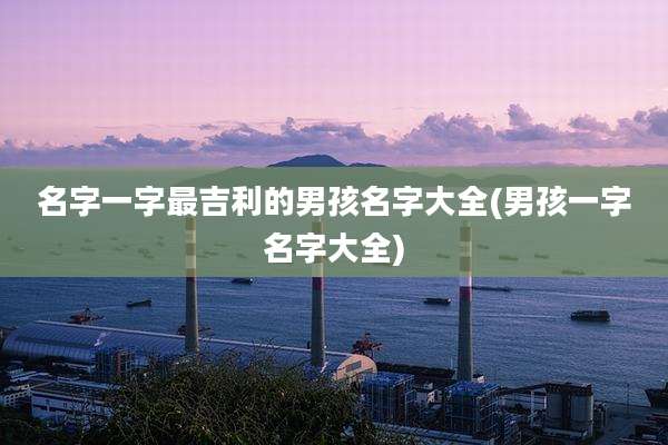 名字一字最吉利的男孩名字大全(男孩一字名字大全)