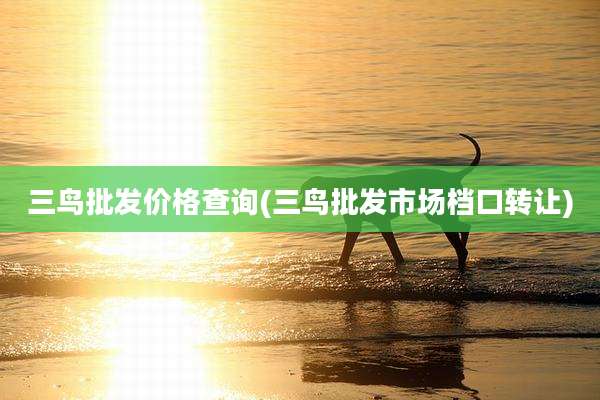 三鸟批发价格查询(三鸟批发市场档口转让)