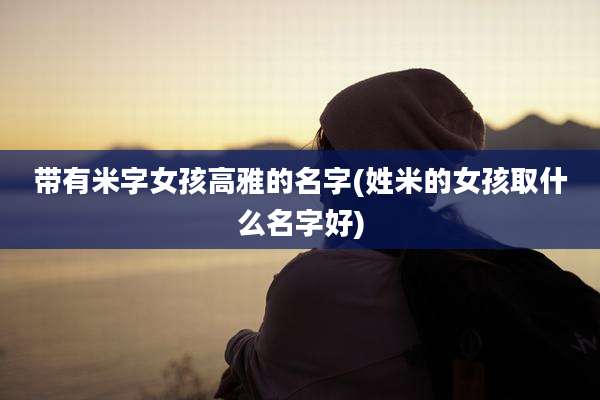 带有米字女孩高雅的名字(姓米的女孩取什么名字好)