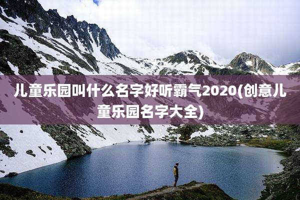 儿童乐园叫什么名字好听霸气2020(创意儿童乐园名字大全)