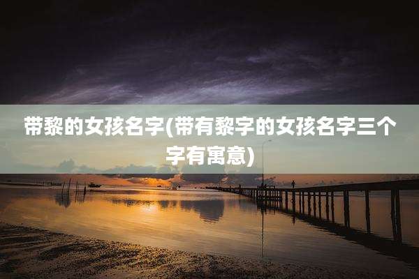 带黎的女孩名字(带有黎字的女孩名字三个字有寓意)