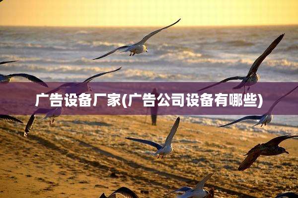 广告设备厂家(广告公司设备有哪些)