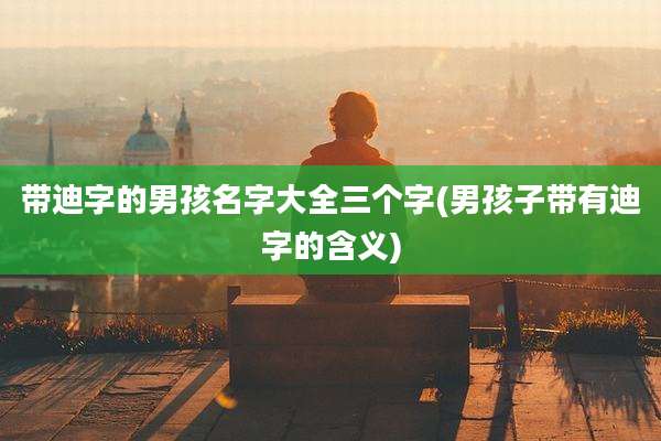带迪字的男孩名字大全三个字(男孩子带有迪字的含义)