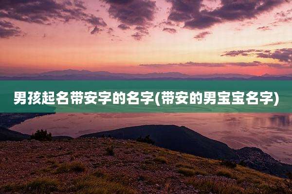 男孩起名带安字的名字(带安的男宝宝名字)