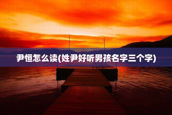 尹恒怎么读(姓尹好听男孩名字三个字)