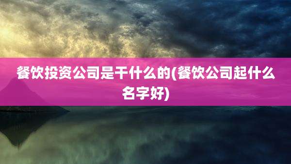 餐饮投资公司是干什么的(餐饮公司起什么名字好)