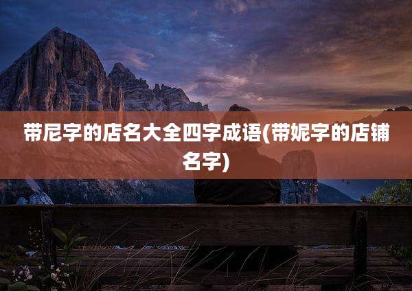带尼字的店名大全四字成语(带妮字的店铺名字)
