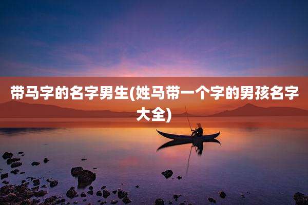 带马字的名字男生(姓马带一个字的男孩名字大全)