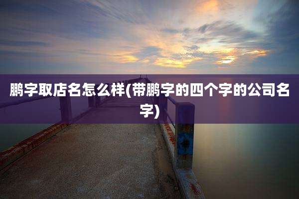 鹏字取店名怎么样(带鹏字的四个字的公司名字)