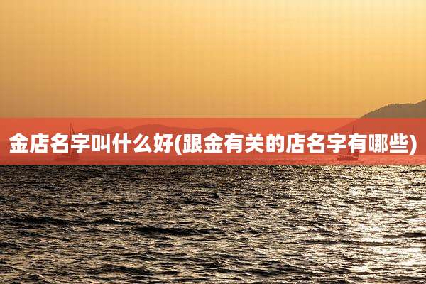 金店名字叫什么好(跟金有关的店名字有哪些)
