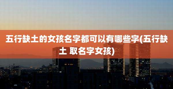 五行缺土的女孩名字都可以有哪些字(五行缺土 取名字女孩)