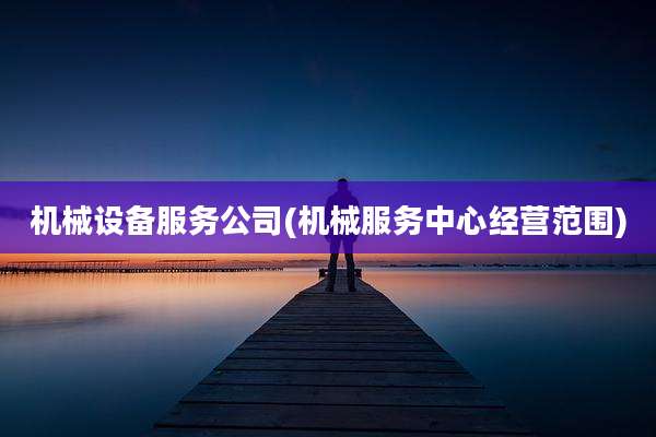 机械设备服务公司(机械服务中心经营范围)