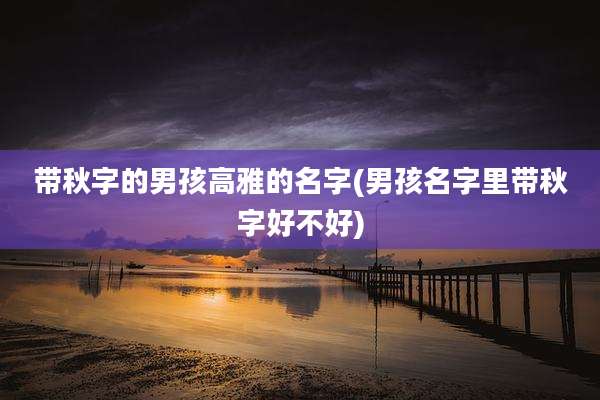 带秋字的男孩高雅的名字(男孩名字里带秋字好不好)