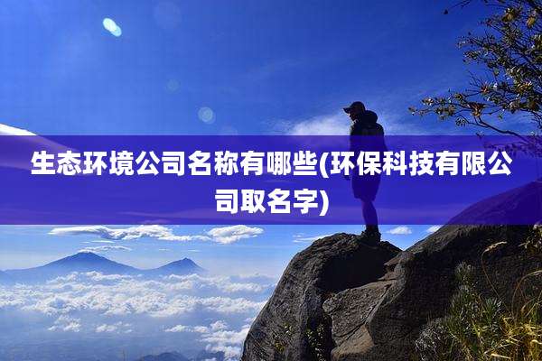 生态环境公司名称有哪些(环保科技有限公司取名字)