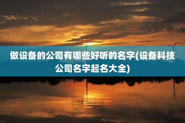 做设备的公司有哪些好听的名字(设备科技公司名字起名大全)