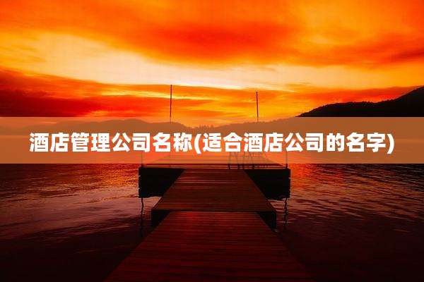 酒店管理公司名称(适合酒店公司的名字)