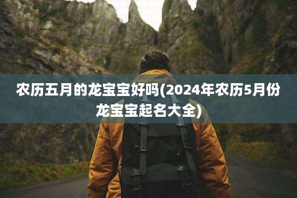 农历五月的龙宝宝好吗(2024年农历5月份龙宝宝起名大全)