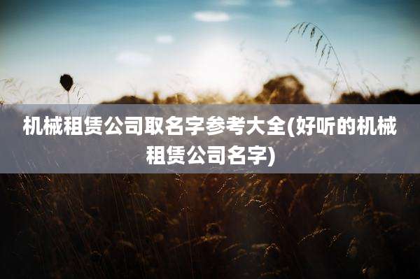 机械租赁公司取名字参考大全(好听的机械租赁公司名字)