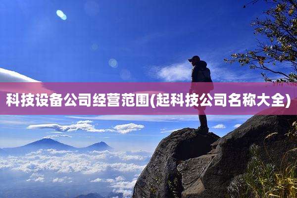 科技设备公司经营范围(起科技公司名称大全)