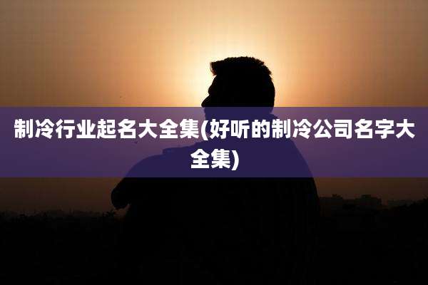 制冷行业起名大全集(好听的制冷公司名字大全集)