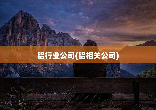 铝行业公司(铝相关公司)