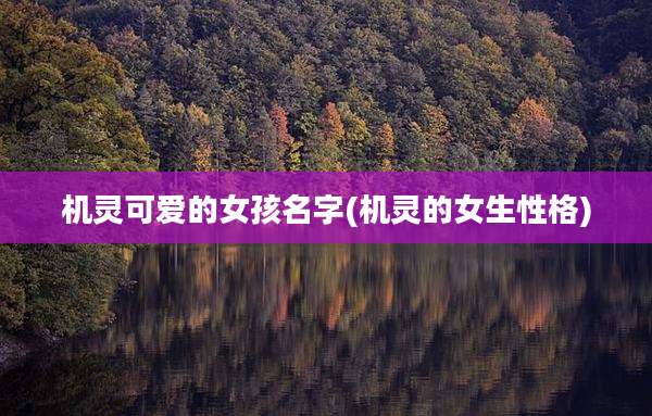 机灵可爱的女孩名字(机灵的女生性格)