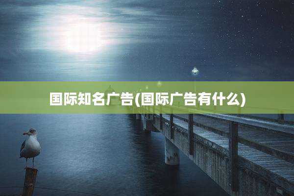 国际知名广告(国际广告有什么)
