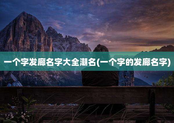 一个字发廊名字大全潮名(一个字的发廊名字)