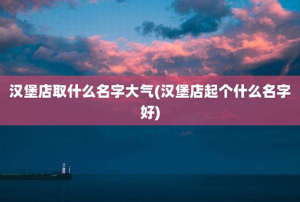 汉堡店取什么名字大气(汉堡店起个什么名字好)