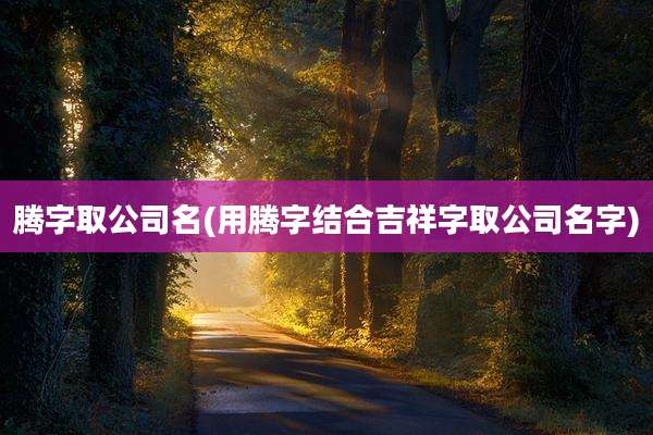 腾字取公司名(用腾字结合吉祥字取公司名字)