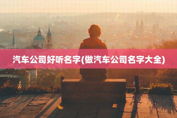 汽车公司好听名字(做汽车公司名字大全)