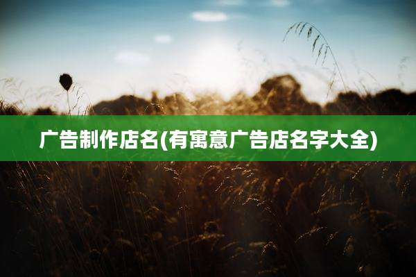 广告制作店名(有寓意广告店名字大全)