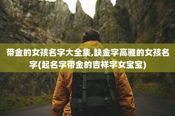 带金的女孩名字大全集,缺金字高雅的女孩名字(起名字带金的吉祥字女宝宝)