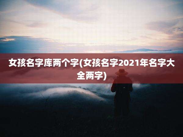 女孩名字库两个字(女孩名字2021年名字大全两字)