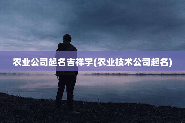 农业公司起名吉祥字(农业技术公司起名)