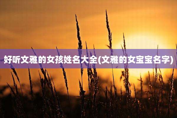 好听文雅的女孩姓名大全(文雅的女宝宝名字)