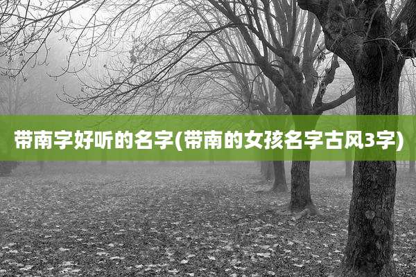 带南字好听的名字(带南的女孩名字古风3字)