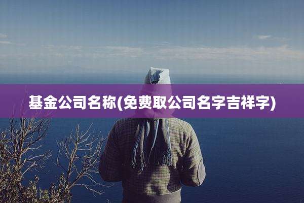 基金公司名称(免费取公司名字吉祥字)