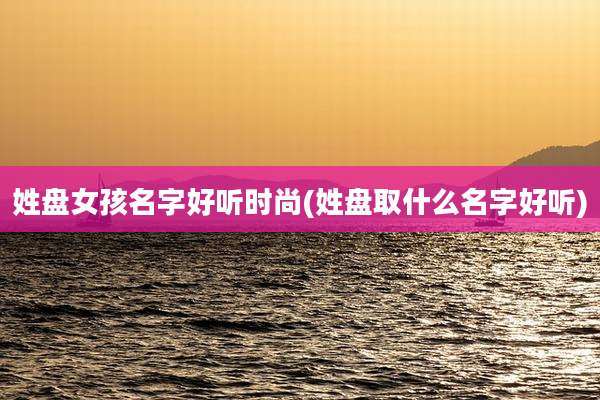 姓盘女孩名字好听时尚(姓盘取什么名字好听)