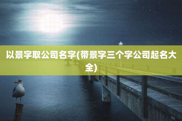 以景字取公司名字(带景字三个字公司起名大全)