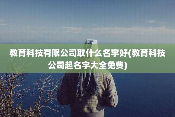 教育科技有限公司取什么名字好(教育科技公司起名字大全免费)