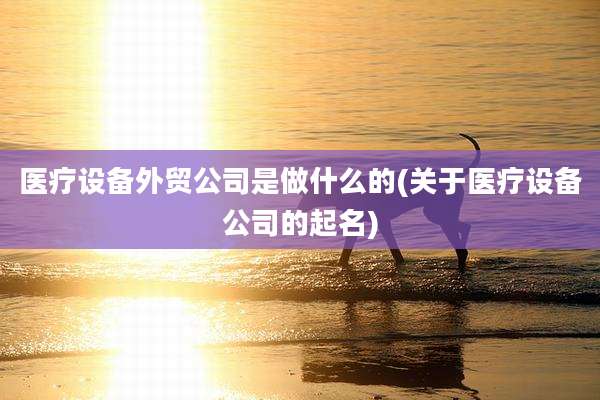 医疗设备外贸公司是做什么的(关于医疗设备公司的起名)