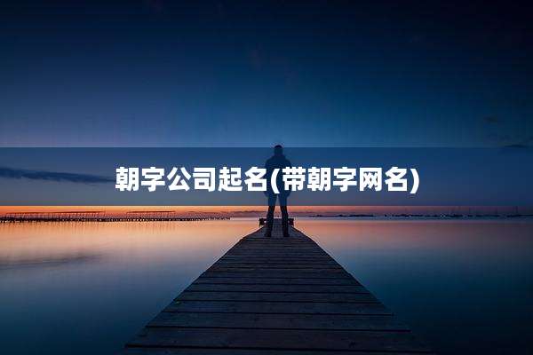 朝字公司起名(带朝字网名)
