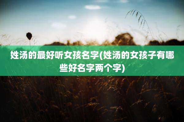 姓汤的最好听女孩名字(姓汤的女孩子有哪些好名字两个字)
